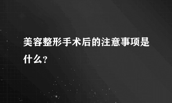 美容整形手术后的注意事项是什么？
