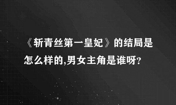 《斩青丝第一皇妃》的结局是怎么样的,男女主角是谁呀？