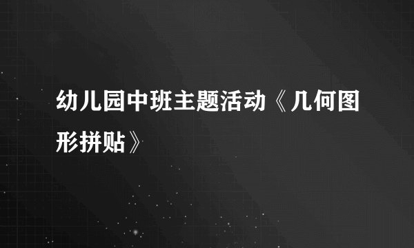 幼儿园中班主题活动《几何图形拼贴》