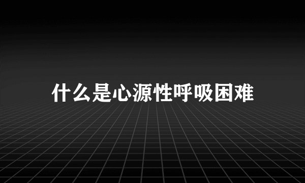 什么是心源性呼吸困难