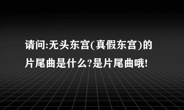 请问:无头东宫(真假东宫)的片尾曲是什么?是片尾曲哦!