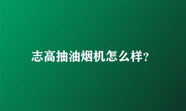 志高抽油烟机怎么样？