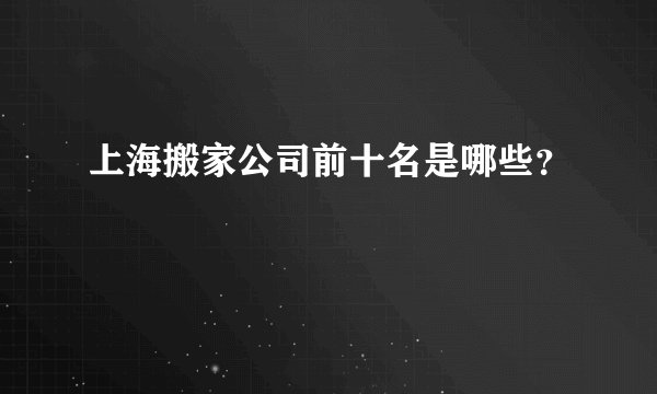上海搬家公司前十名是哪些？