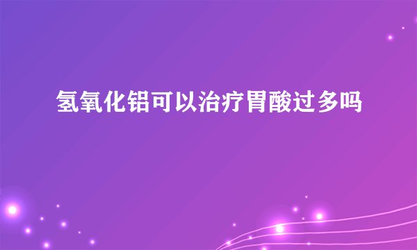氢氧化铝可以治疗胃酸过多吗