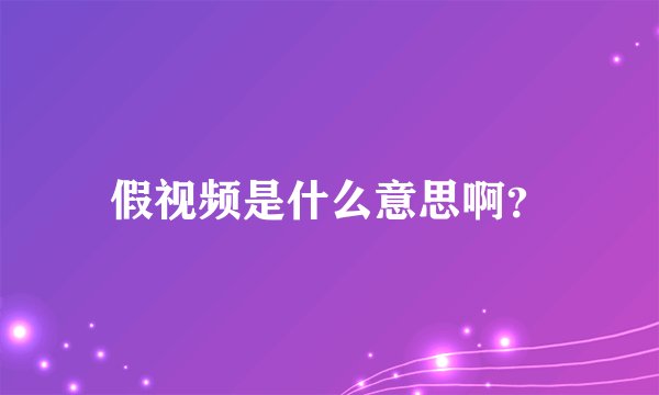 假视频是什么意思啊？