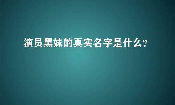 演员黑妹的真实名字是什么？