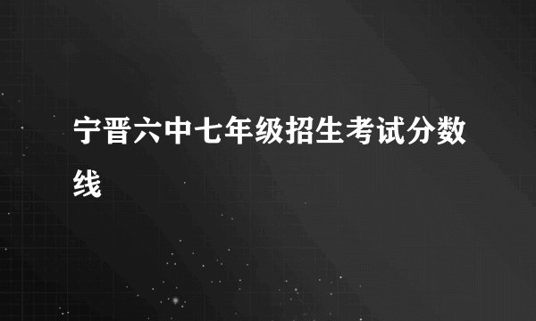 宁晋六中七年级招生考试分数线