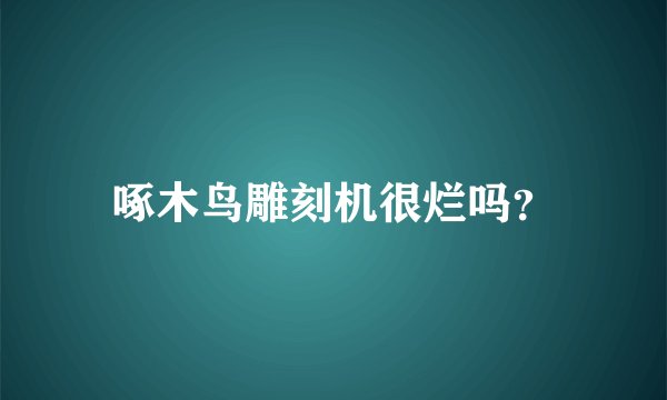 啄木鸟雕刻机很烂吗？