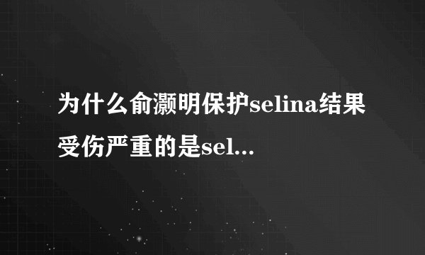 为什么俞灏明保护selina结果受伤严重的是selina 俞灏明是狗屎吗如果是真的selina为什么不感谢他