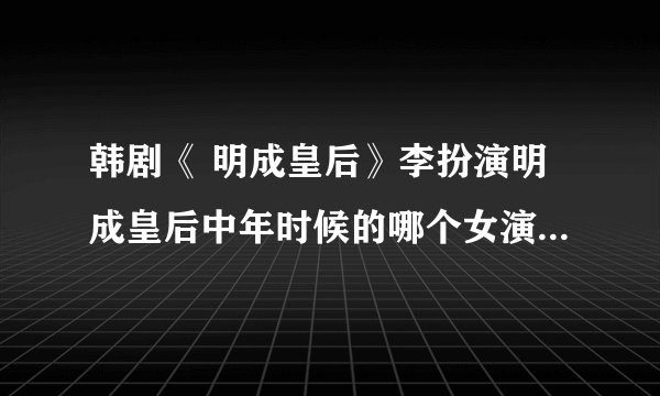 韩剧《 明成皇后》李扮演明成皇后中年时候的哪个女演员是谁?