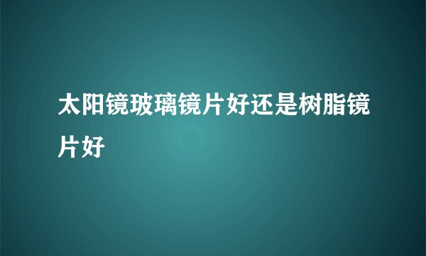 太阳镜玻璃镜片好还是树脂镜片好