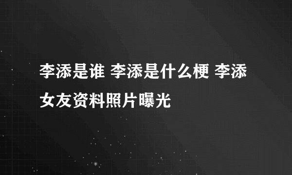李添是谁 李添是什么梗 李添女友资料照片曝光