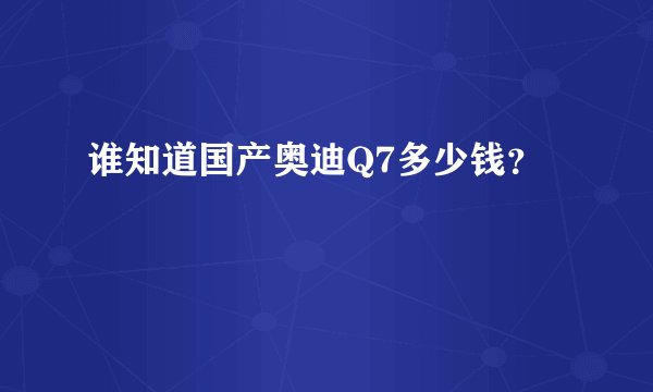 谁知道国产奥迪Q7多少钱？