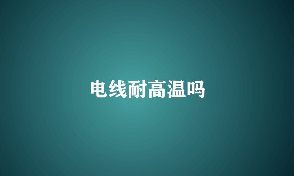 电线耐高温吗
