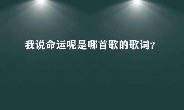 我说命运呢是哪首歌的歌词？