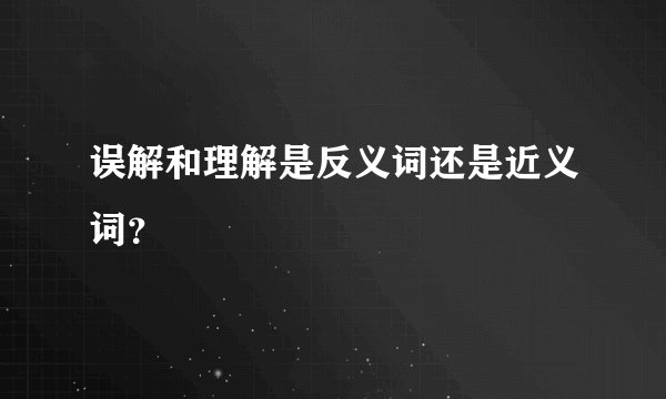 误解和理解是反义词还是近义词？