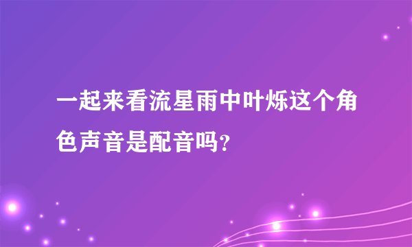 一起来看流星雨中叶烁这个角色声音是配音吗？