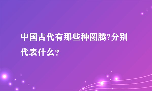 中国古代有那些种图腾?分别代表什么？