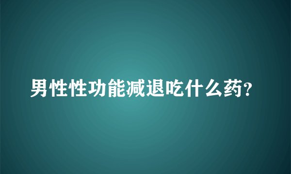 男性性功能减退吃什么药?