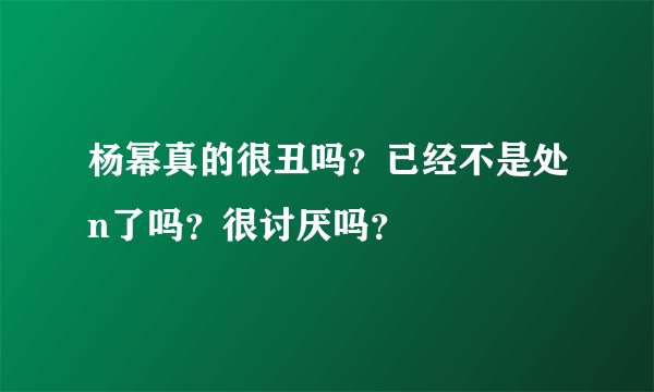杨幂真的很丑吗?已经不是处n了吗?很讨厌吗?
