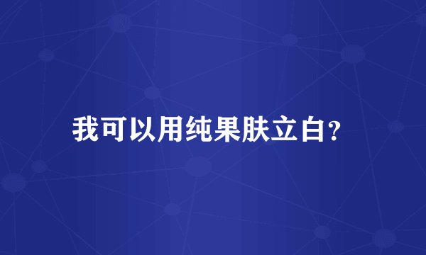 我可以用纯果肤立白？