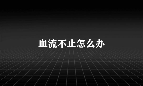 血流不止怎么办