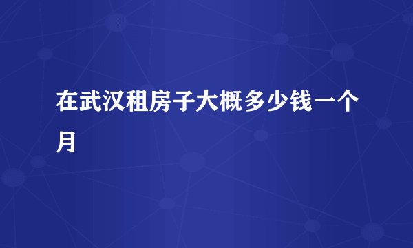 在武汉租房子大概多少钱一个月