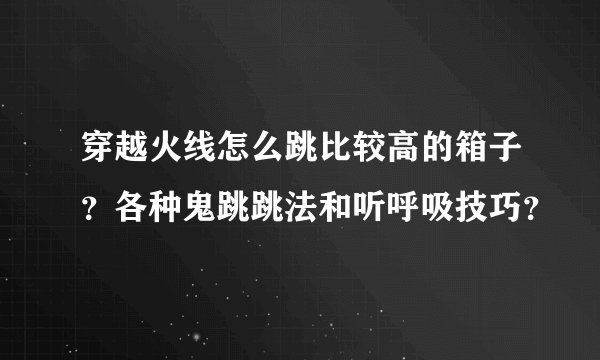 穿越火线怎么跳比较高的箱子？各种鬼跳跳法和听呼吸技巧？