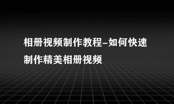 相册视频制作教程-如何快速制作精美相册视频