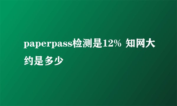 paperpass检测是12% 知网大约是多少