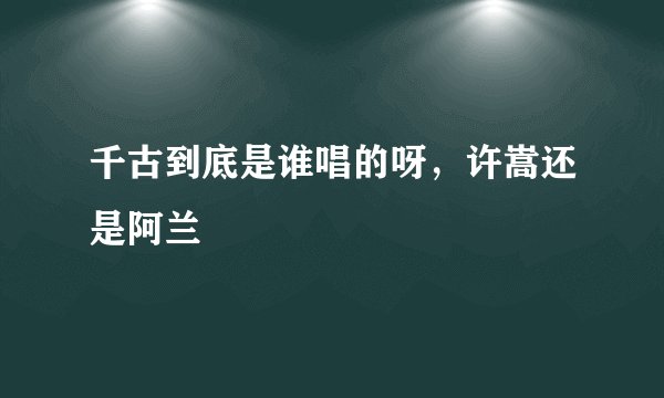 千古到底是谁唱的呀，许嵩还是阿兰