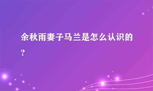 余秋雨妻子马兰是怎么认识的？