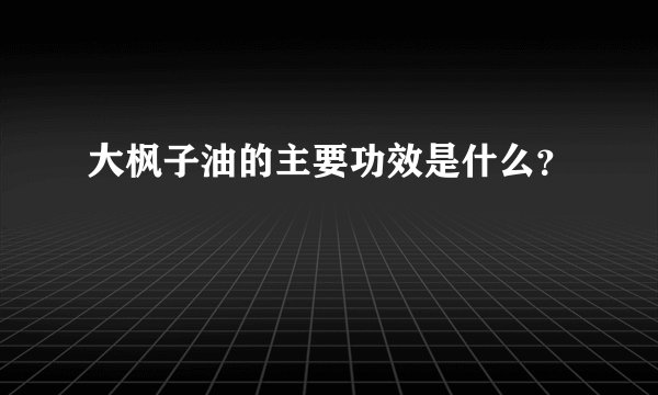 大枫子油的主要功效是什么？
