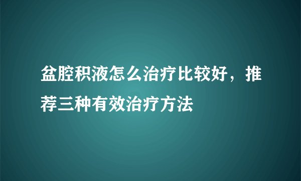 盆腔积液怎么治疗比较好，推荐三种有效治疗方法