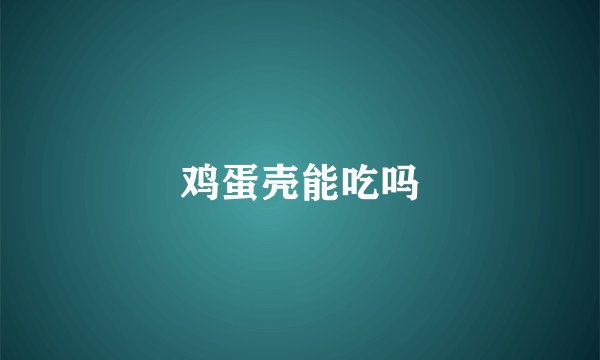 鸡蛋壳能吃吗
