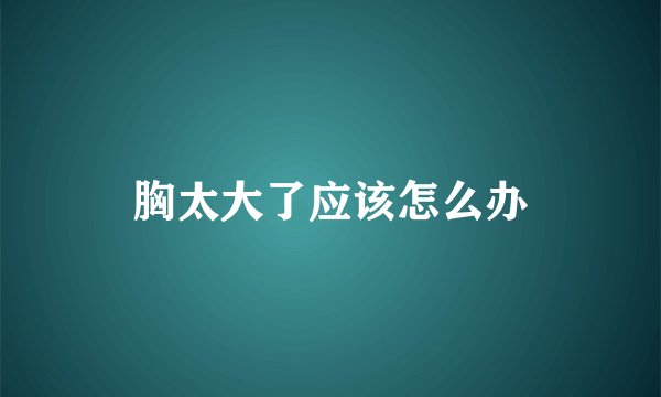 胸太大了应该怎么办