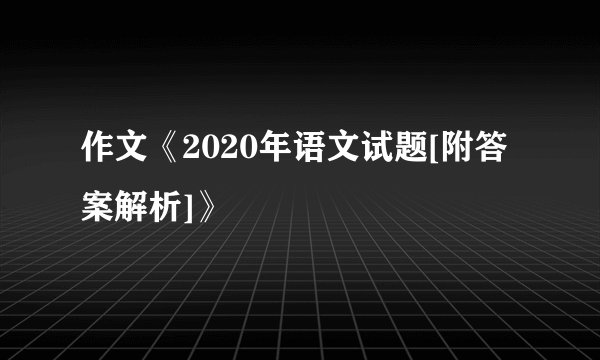 作文《2020年语文试题[附答案解析]》