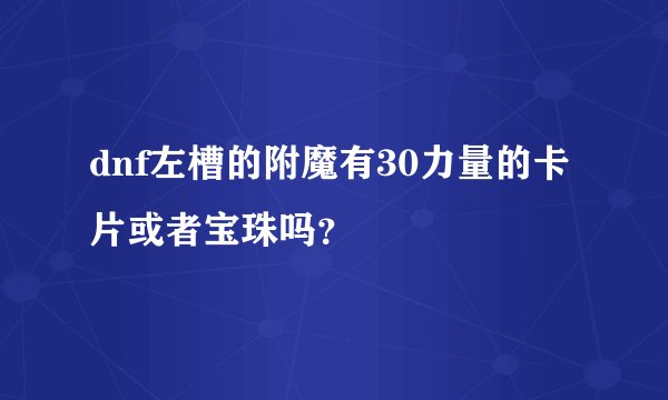 dnf左槽的附魔有30力量的卡片或者宝珠吗?