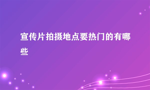 宣传片拍摄地点要热门的有哪些