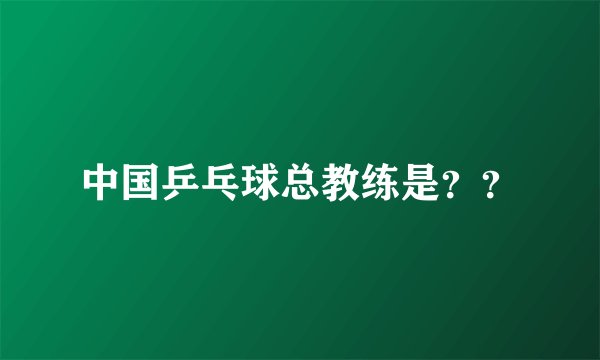 中国乒乓球总教练是??