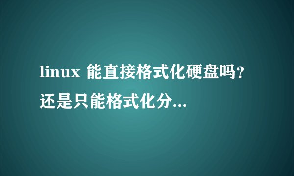 linux 能直接格式化硬盘吗？ 还是只能格式化分区？ 为什么？