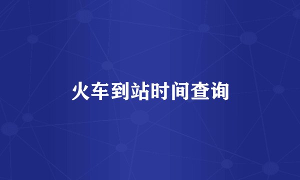 火车到站时间查询