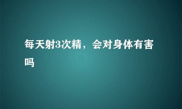 每天射3次精，会对身体有害吗