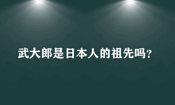 武大郎是日本人的祖先吗？