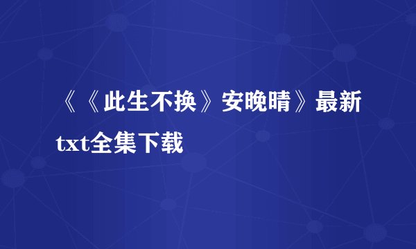 《《此生不换》安晚晴》最新txt全集下载