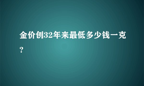 金价创32年来最低多少钱一克?