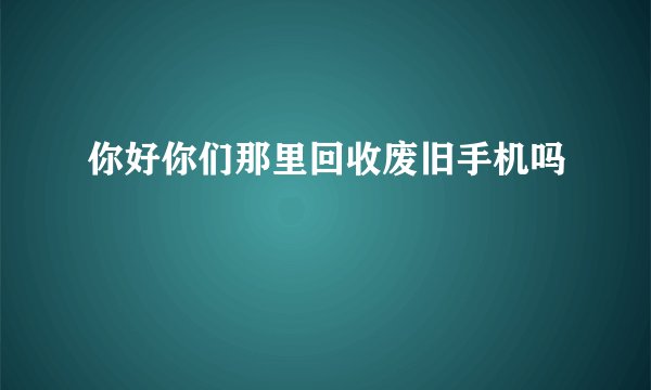 你好你们那里回收废旧手机吗