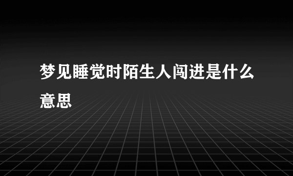 梦见睡觉时陌生人闯进是什么意思