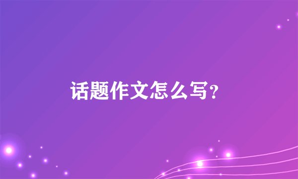 话题作文怎么写？