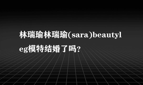 林瑞瑜林瑞瑜(sara)beautyleg模特结婚了吗？